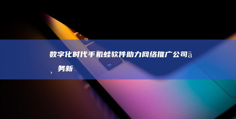 数字化时代：手机蛙软件助力网络推广公司业务新飞跃