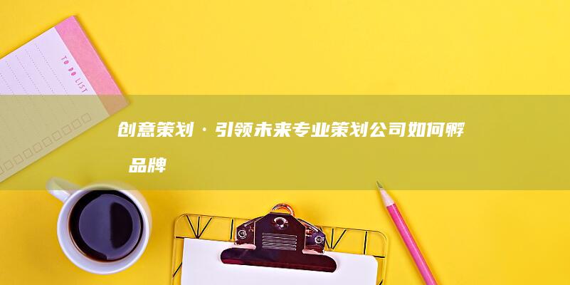 创意策划·引领未来：专业策划公司如何孵化品牌梦想